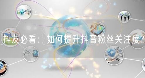 抖友必看:如何提升抖音粉丝关注度?