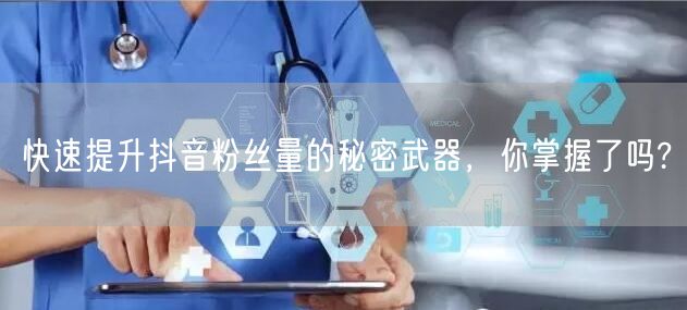快速提升抖音粉丝量的秘密武器,你掌握了吗?