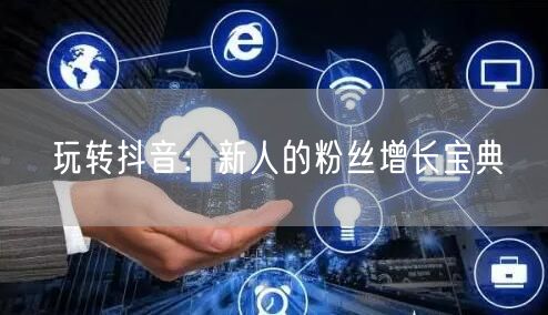 玩转抖音：新人的粉丝增长宝典