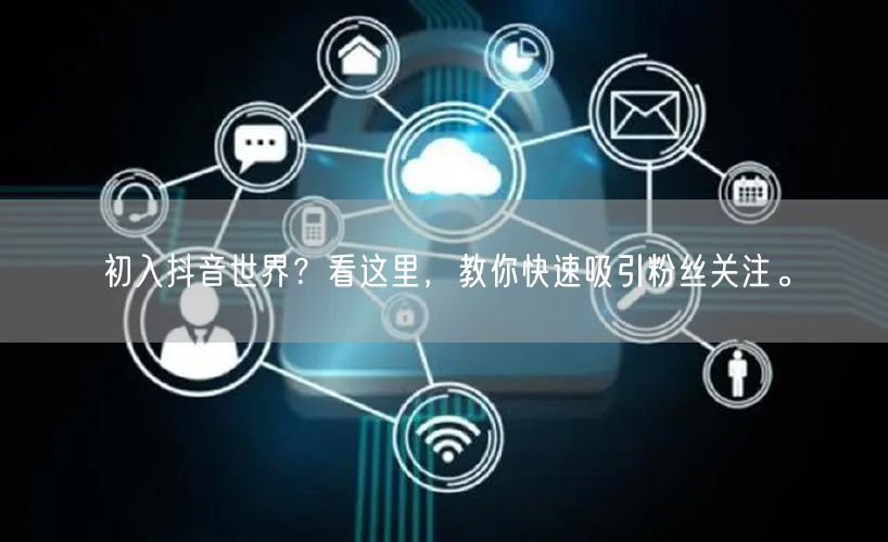 初入抖音世界？看这里，教你快速吸引粉丝关注。