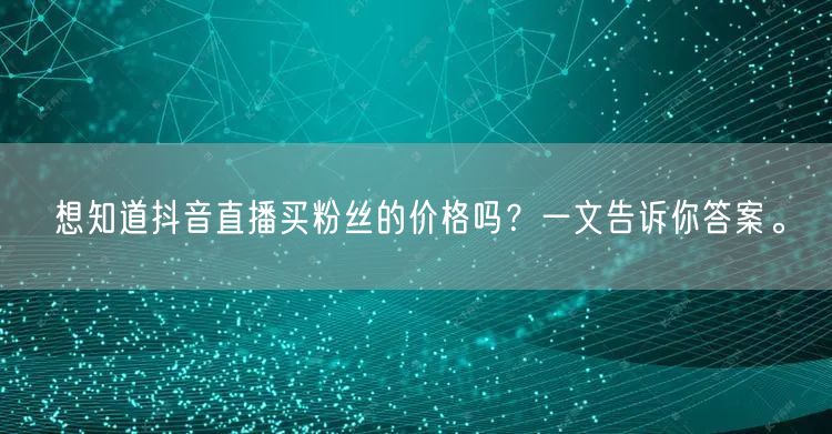 想知道抖音直播买粉丝的价格吗？一文告诉你答案。