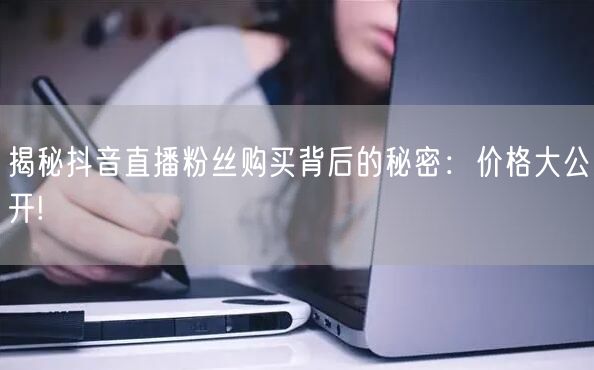 揭秘抖音直播粉丝购买背后的秘密：价格大公开!