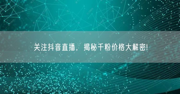 关注抖音直播，揭秘千粉价格大解密!