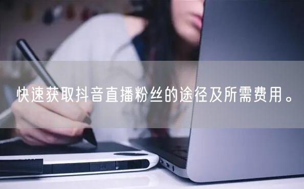 快速获取抖音直播粉丝的途径及所需费用。