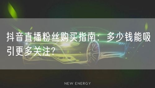 抖音直播粉丝购买指南：多少钱能吸引更多关注?