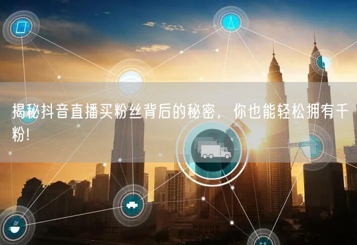 揭秘抖音直播买粉丝背后的秘密，你也能轻松拥有千粉!
