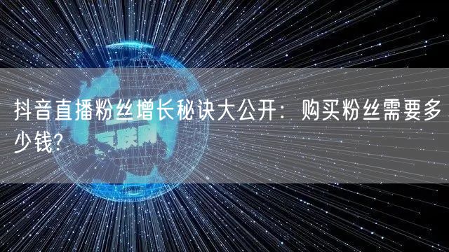 抖音直播粉丝增长秘诀大公开：购买粉丝需要多少钱?