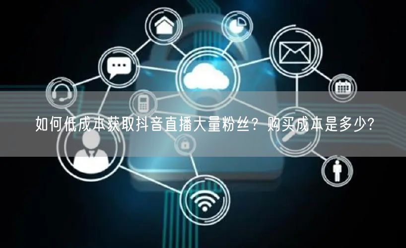 如何低成本获取抖音直播大量粉丝？购买成本是多少?