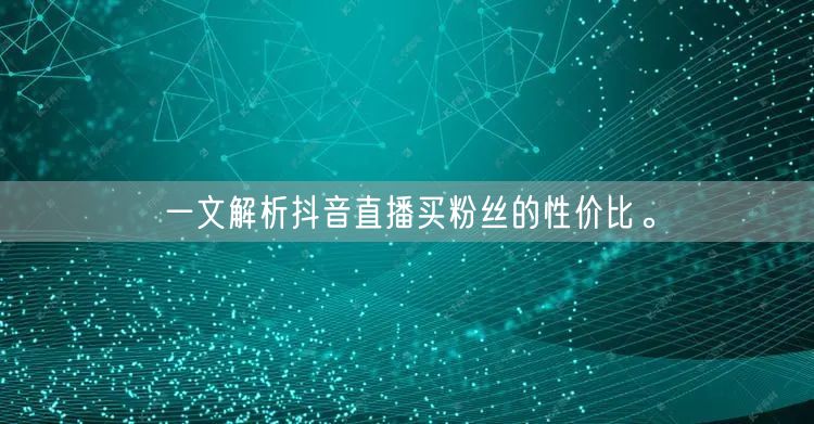 一文解析抖音直播买粉丝的性价比。
