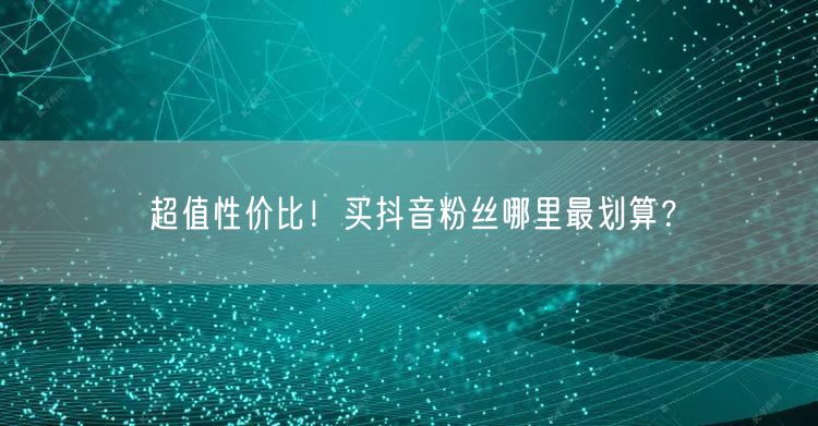 超值性价比！买抖音粉丝哪里最划算？