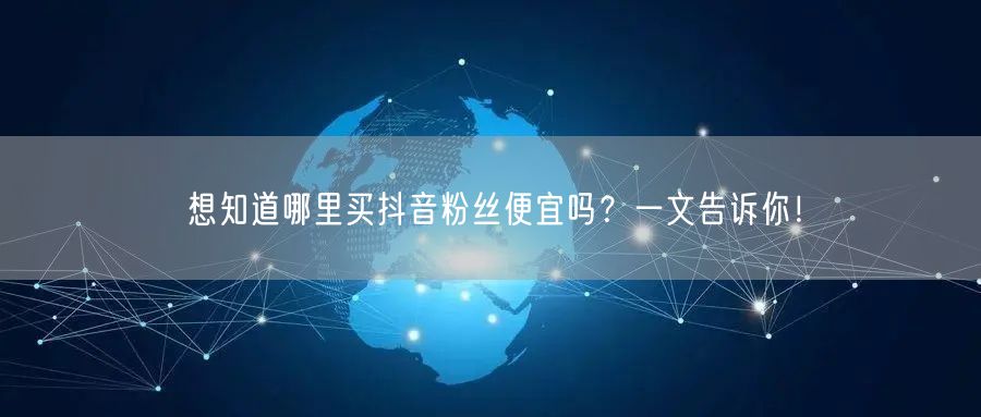 想知道哪里买抖音粉丝便宜吗？一文告诉你！