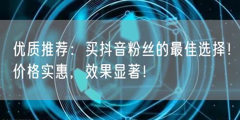 优质推荐：买抖音粉丝的最佳选择！价格实惠，效果显著！