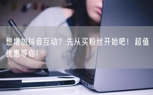 想增加抖音互动？先从买粉丝开始吧！超值优惠等你！